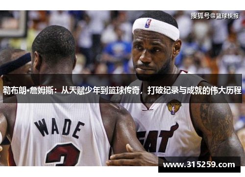 勒布朗·詹姆斯：从天赋少年到篮球传奇，打破纪录与成就的伟大历程