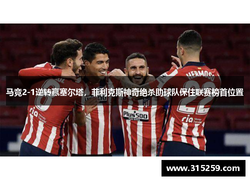 马竞2-1逆转赢塞尔塔，菲利克斯神奇绝杀助球队保住联赛榜首位置