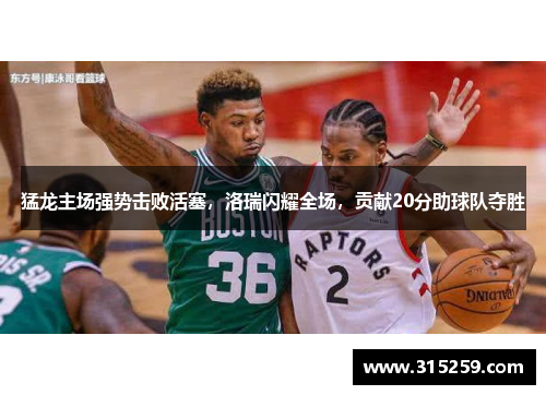 猛龙主场强势击败活塞，洛瑞闪耀全场，贡献20分助球队夺胜