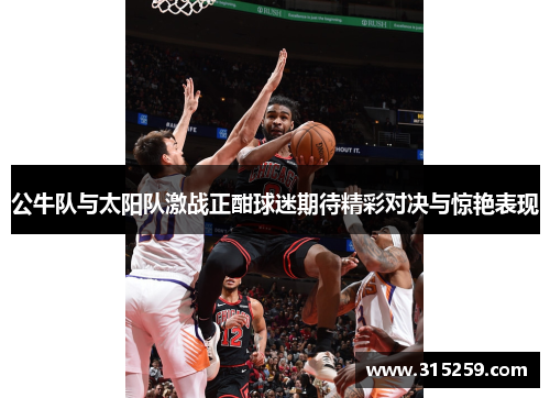 公牛队与太阳队激战正酣球迷期待精彩对决与惊艳表现