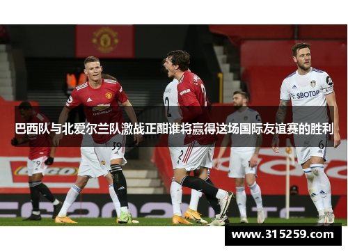 巴西队与北爱尔兰队激战正酣谁将赢得这场国际友谊赛的胜利