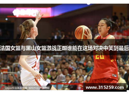 法国女篮与黑山女篮激战正酣谁能在这场对决中笑到最后