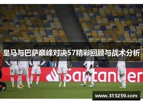皇马与巴萨巅峰对决57精彩回顾与战术分析