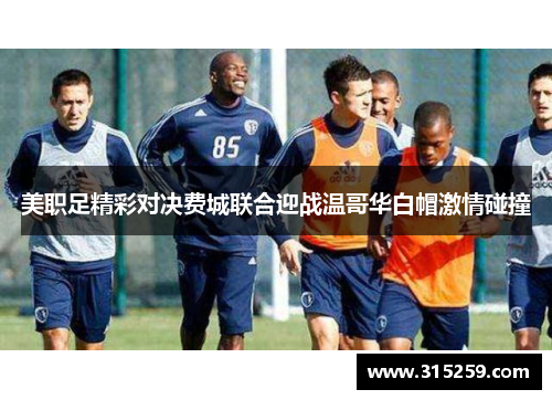 美职足精彩对决费城联合迎战温哥华白帽激情碰撞