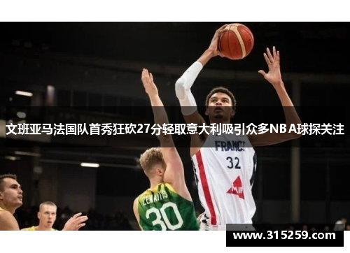 文班亚马法国队首秀狂砍27分轻取意大利吸引众多NBA球探关注