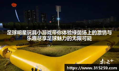 足球明星玩具小游戏带你体验绿茵场上的激情与乐趣尽享足球魅力的无限可能