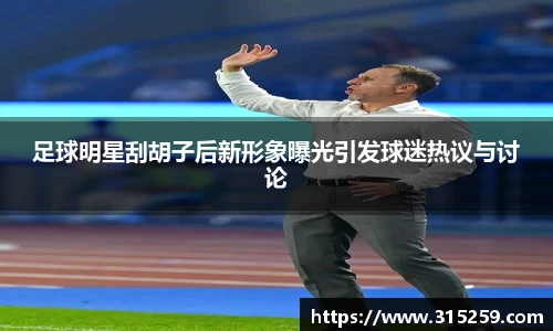 足球明星刮胡子后新形象曝光引发球迷热议与讨论