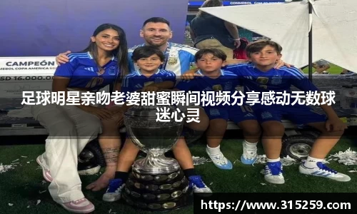 足球明星亲吻老婆甜蜜瞬间视频分享感动无数球迷心灵